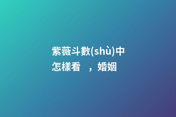 紫薇斗數(shù)中怎樣看，婚姻